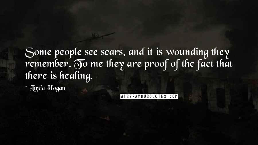 Linda Hogan quotes: Some people see scars, and it is wounding they remember. To me they are proof of the fact that there is healing.