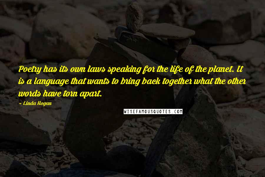 Linda Hogan quotes: Poetry has its own laws speaking for the life of the planet. It is a language that wants to bring back together what the other words have torn apart.