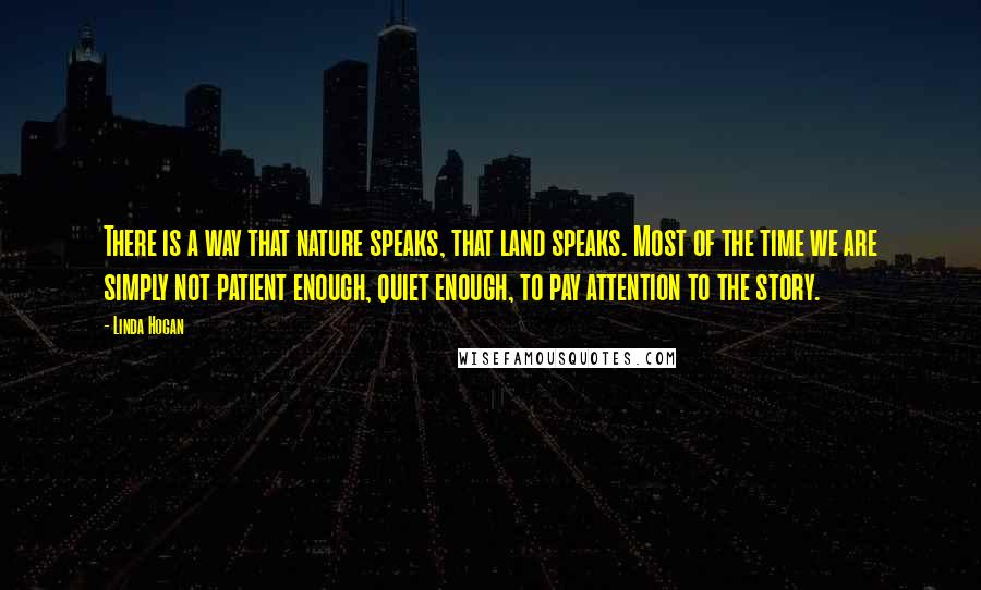 Linda Hogan quotes: There is a way that nature speaks, that land speaks. Most of the time we are simply not patient enough, quiet enough, to pay attention to the story.