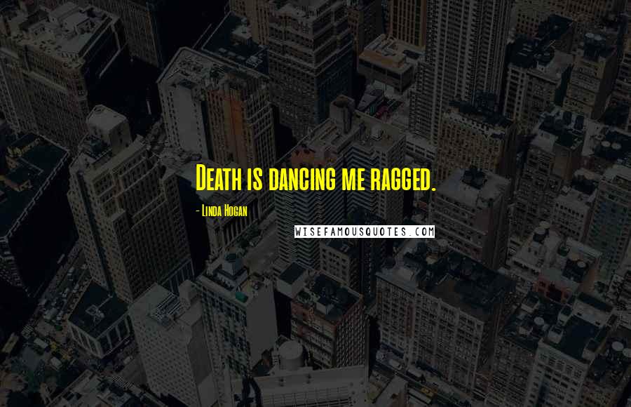 Linda Hogan quotes: Death is dancing me ragged.