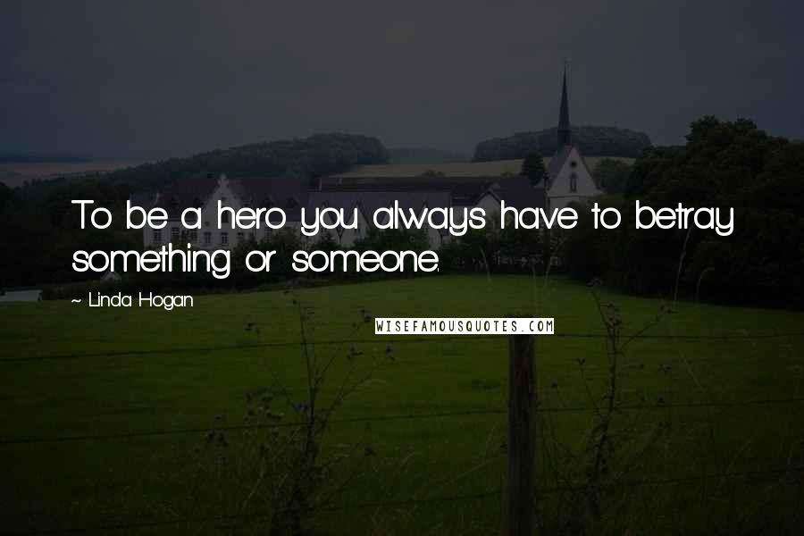 Linda Hogan quotes: To be a hero you always have to betray something or someone.