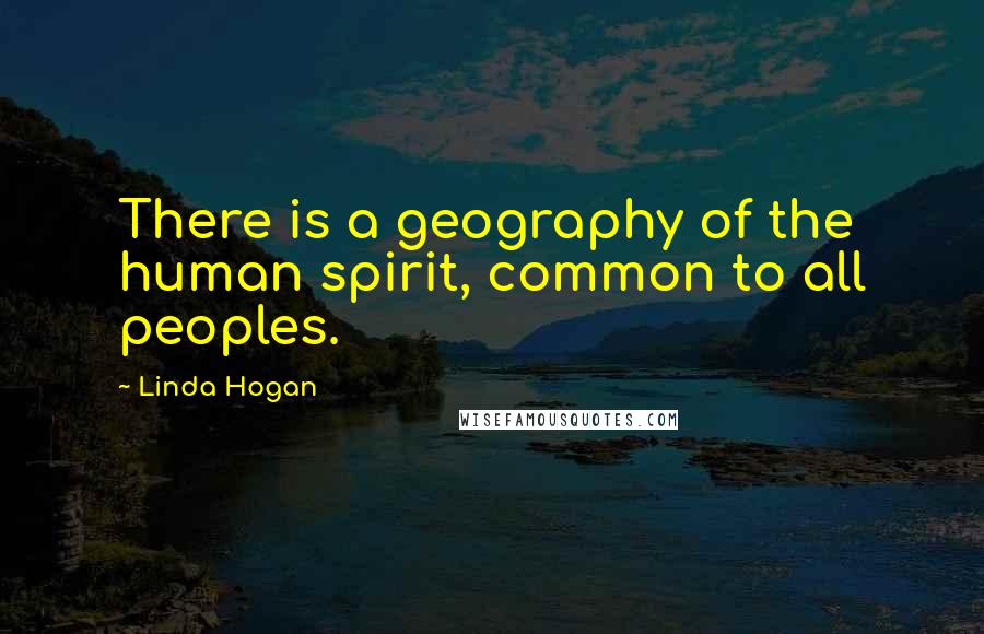 Linda Hogan quotes: There is a geography of the human spirit, common to all peoples.