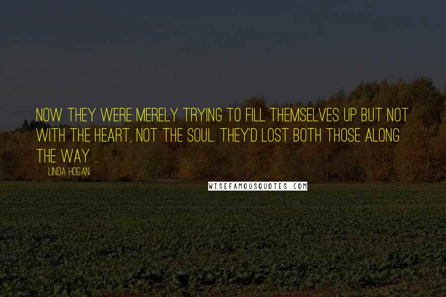 Linda Hogan quotes: Now they were merely trying to fill themselves up but not with the heart, not the soul. They'd lost both those along the way ...