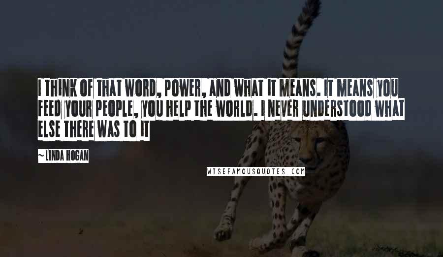 Linda Hogan quotes: I think of that word, power, and what it means. It means you feed your people, you help the world. I never understood what else there was to it