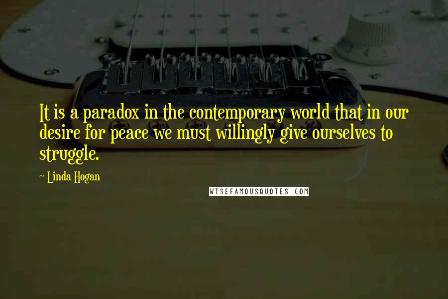 Linda Hogan quotes: It is a paradox in the contemporary world that in our desire for peace we must willingly give ourselves to struggle.