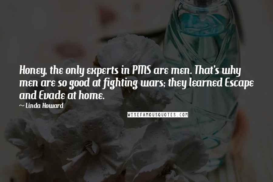 Linda Howard quotes: Honey, the only experts in PMS are men. That's why men are so good at fighting wars; they learned Escape and Evade at home.