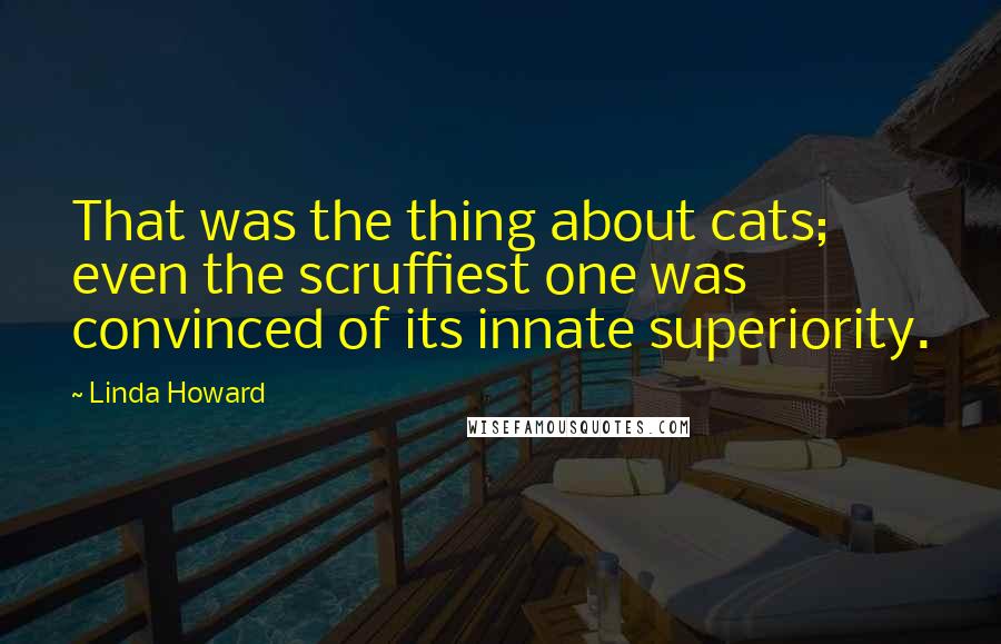 Linda Howard quotes: That was the thing about cats; even the scruffiest one was convinced of its innate superiority.