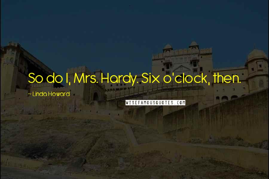 Linda Howard quotes: So do I, Mrs. Hardy. Six o'clock, then.