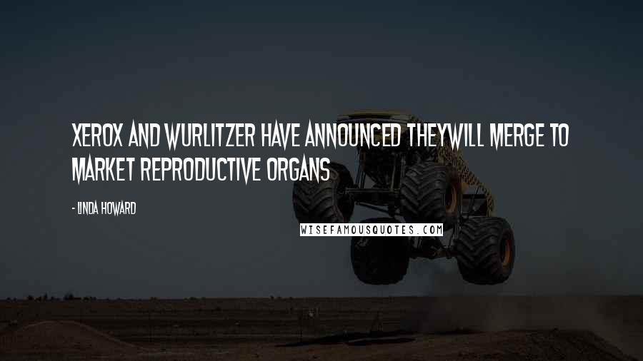 Linda Howard quotes: XEROX AND WURLITZER HAVE ANNOUNCED THEYWILL MERGE TO MARKET REPRODUCTIVE ORGANS