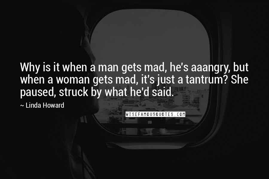 Linda Howard quotes: Why is it when a man gets mad, he's aaangry, but when a woman gets mad, it's just a tantrum? She paused, struck by what he'd said.