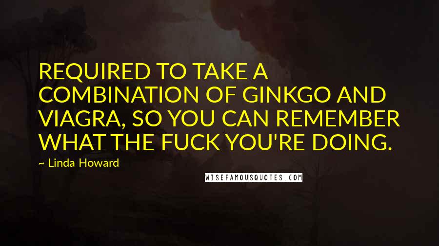 Linda Howard quotes: REQUIRED TO TAKE A COMBINATION OF GINKGO AND VIAGRA, SO YOU CAN REMEMBER WHAT THE FUCK YOU'RE DOING.