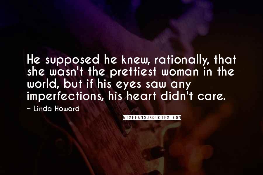 Linda Howard quotes: He supposed he knew, rationally, that she wasn't the prettiest woman in the world, but if his eyes saw any imperfections, his heart didn't care.