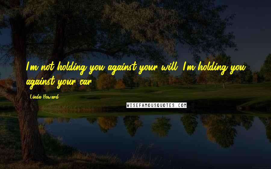 Linda Howard quotes: I'm not holding you against your will; I'm holding you against your car. Linda Howard quotes: I'm not holding you against your will; I'm holding you against your car.
