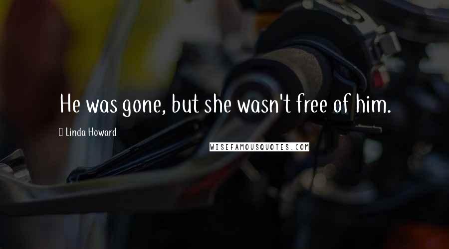Linda Howard quotes: He was gone, but she wasn't free of him.