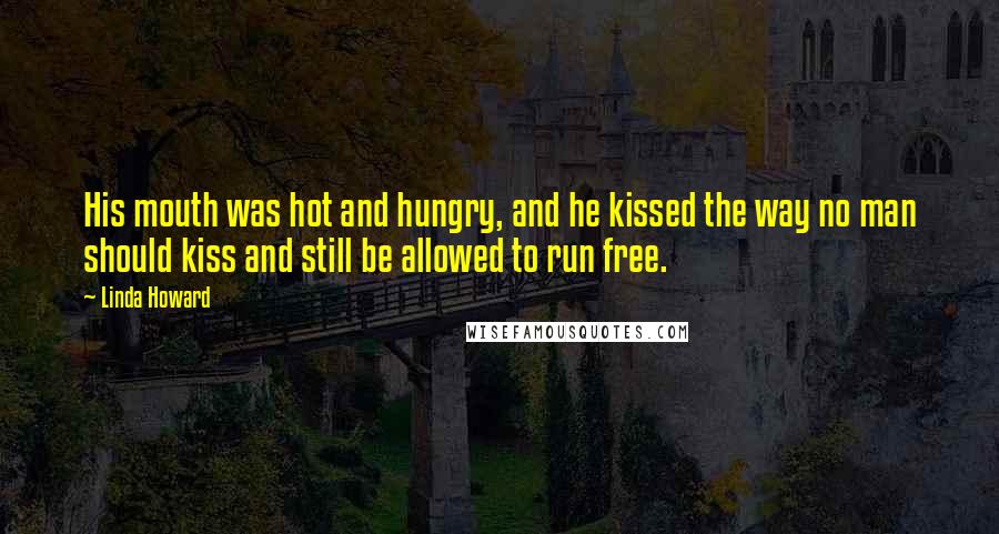 Linda Howard quotes: His mouth was hot and hungry, and he kissed the way no man should kiss and still be allowed to run free.