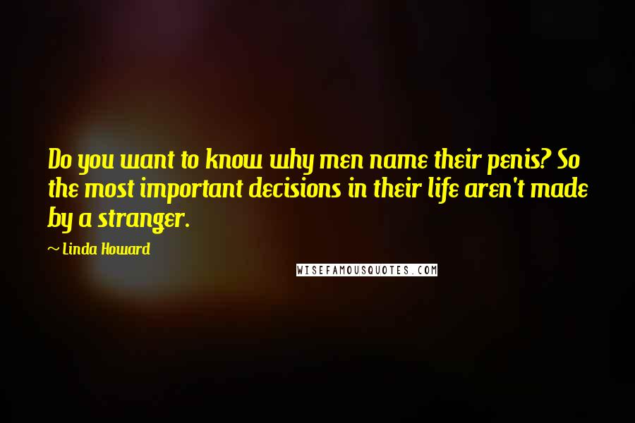 Linda Howard quotes: Do you want to know why men name their penis? So the most important decisions in their life aren't made by a stranger.