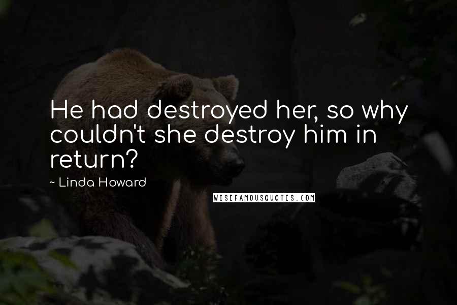 Linda Howard quotes: He had destroyed her, so why couldn't she destroy him in return?