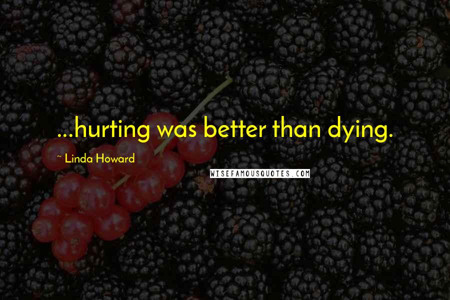 Linda Howard quotes: ...hurting was better than dying.