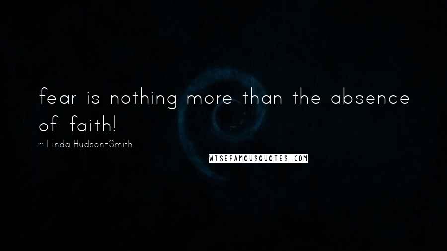 Linda Hudson-Smith quotes: fear is nothing more than the absence of faith!