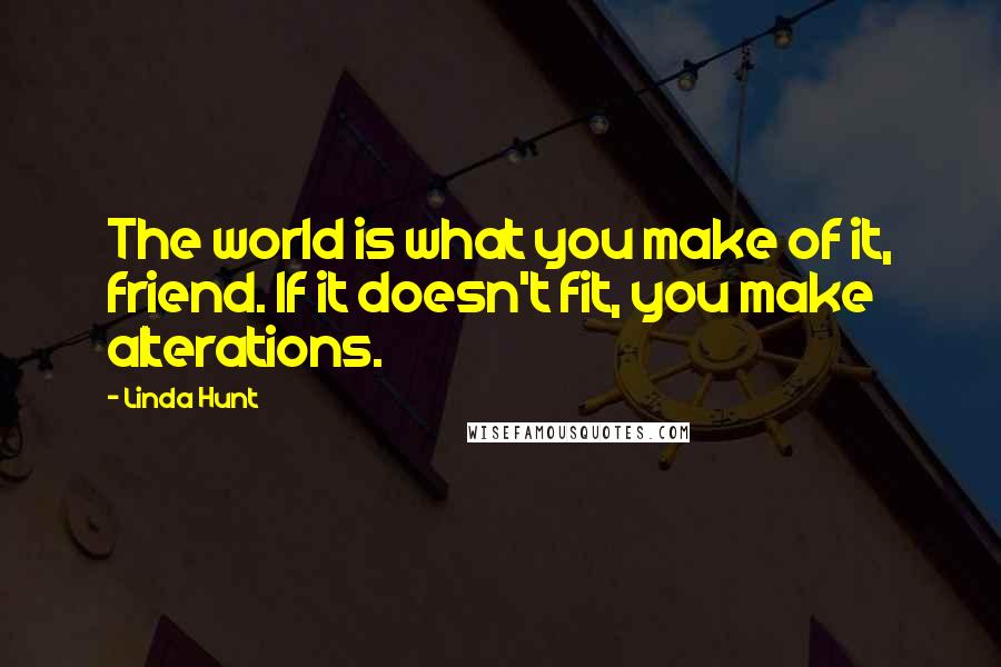 Linda Hunt quotes: The world is what you make of it, friend. If it doesn't fit, you make alterations.