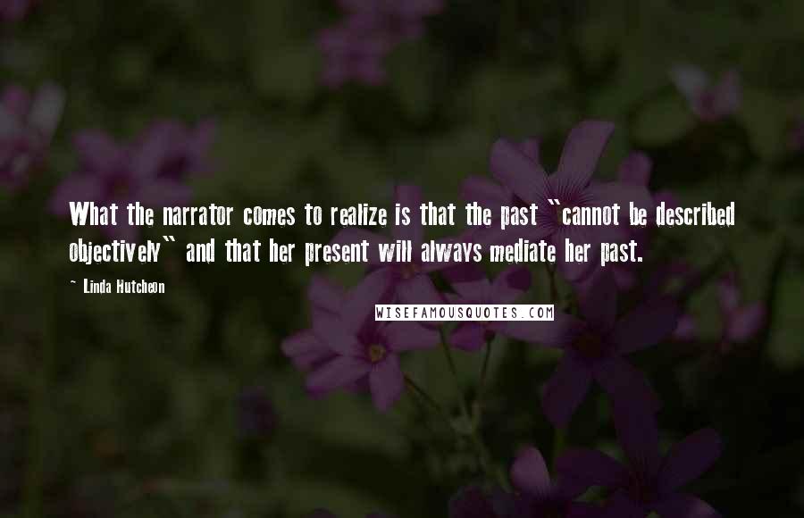 Linda Hutcheon quotes: What the narrator comes to realize is that the past "cannot be described objectively" and that her present will always mediate her past. Linda Hutcheon quotes: What the narrator comes to realize is that the past "cannot be described objectively" and that her present will always mediate her past.