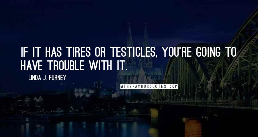 Linda J. Furney quotes: If it has tires or testicles, you're going to have trouble with it.