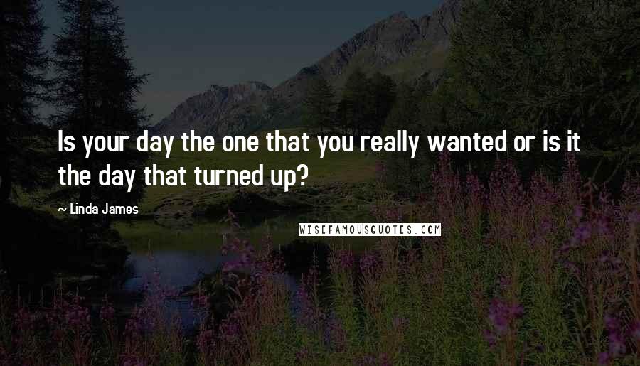 Linda James quotes: Is your day the one that you really wanted or is it the day that turned up?