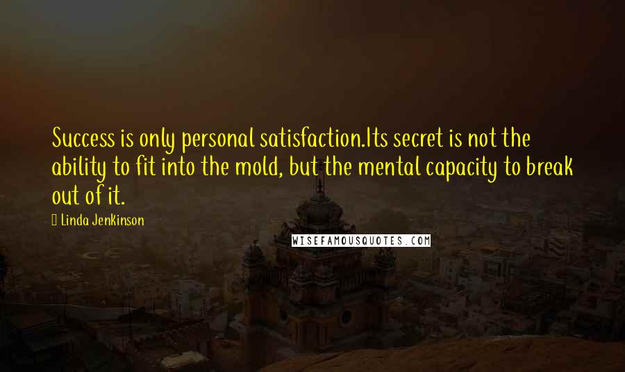 Linda Jenkinson quotes: Success is only personal satisfaction.Its secret is not the ability to fit into the mold, but the mental capacity to break out of it. Linda Jenkinson quotes: Success is only personal satisfaction.Its secret is not the ability to fit into the mold, but the mental capacity to break out of it.