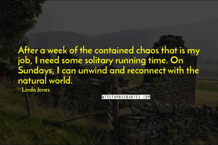 Linda Jones quotes: After a week of the contained chaos that is my job, I need some solitary running time. On Sundays, I can unwind and reconnect with the natural world.