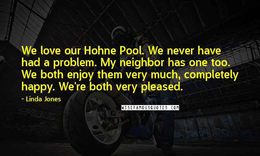 Linda Jones quotes: We love our Hohne Pool. We never have had a problem. My neighbor has one too. We both enjoy them very much, completely happy. We're both very pleased.