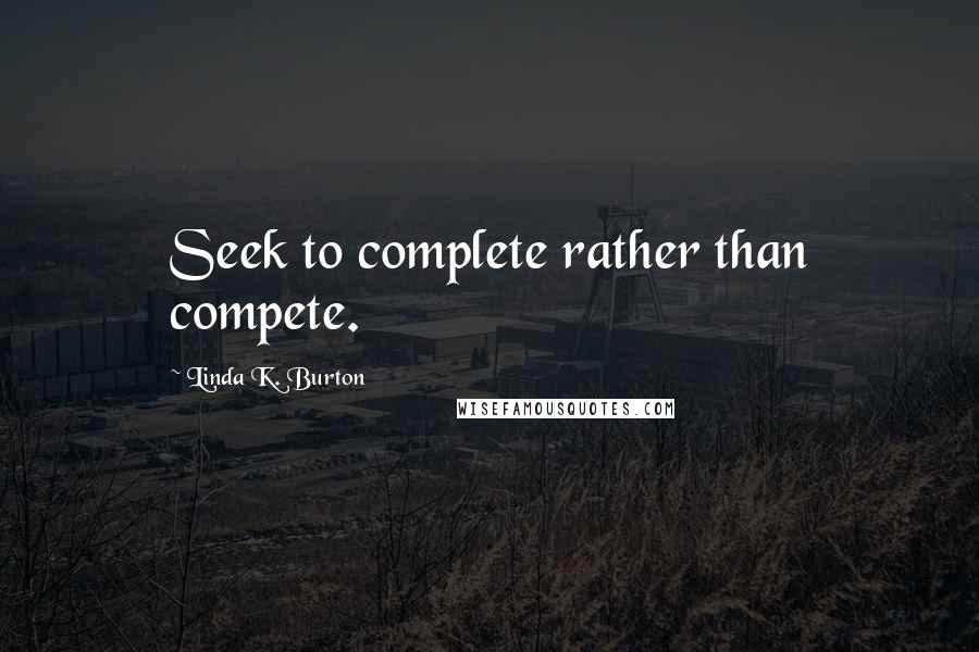 Linda K. Burton quotes: Seek to complete rather than compete.