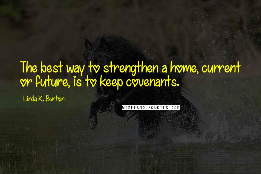 Linda K. Burton quotes: The best way to strengthen a home, current or future, is to keep covenants.