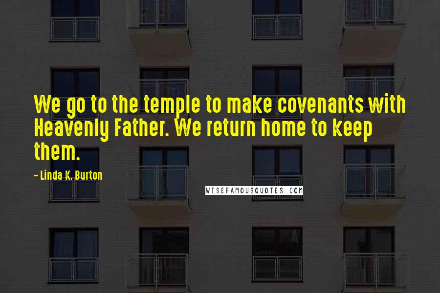 Linda K. Burton quotes: We go to the temple to make covenants with Heavenly Father. We return home to keep them.