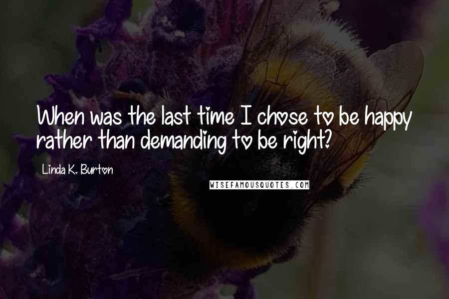 Linda K. Burton quotes: When was the last time I chose to be happy rather than demanding to be right?