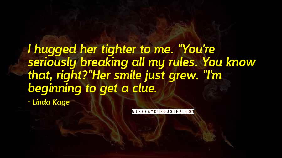 Linda Kage quotes: I hugged her tighter to me. "You're seriously breaking all my rules. You know that, right?"Her smile just grew. "I'm beginning to get a clue. Linda Kage quotes: I hugged her tighter to me. "You're seriously breaking all my rules. You know that, right?"Her smile just grew. "I'm beginning to get a clue.
