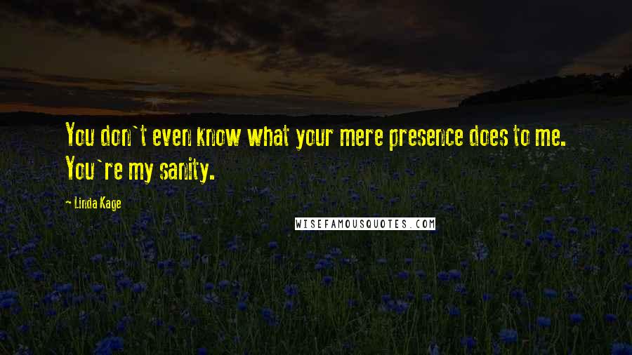 Linda Kage quotes: You don't even know what your mere presence does to me. You're my sanity.