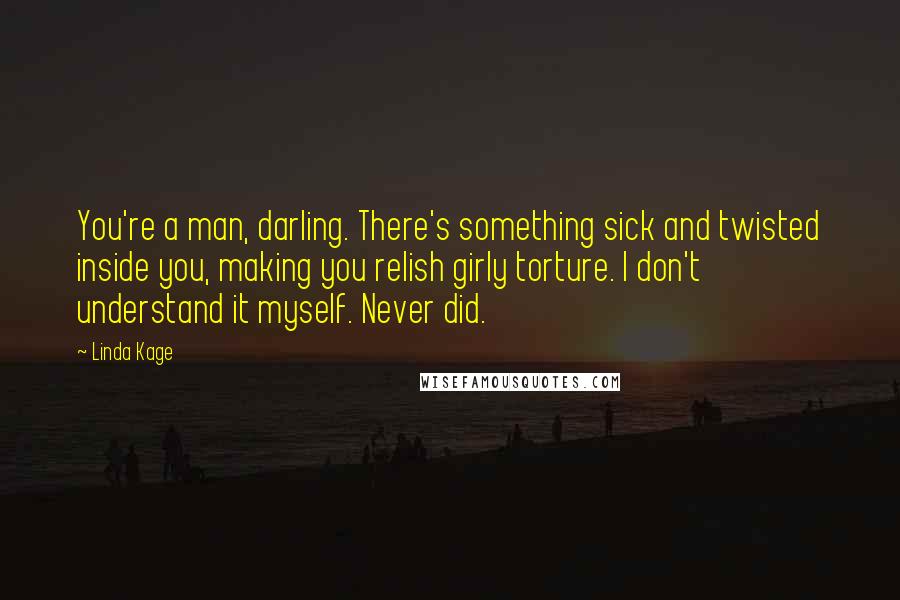 Linda Kage quotes: You're a man, darling. There's something sick and twisted inside you, making you relish girly torture. I don't understand it myself. Never did. Linda Kage quotes: You're a man, darling. There's something sick and twisted inside you, making you relish girly torture. I don't understand it myself. Never did.