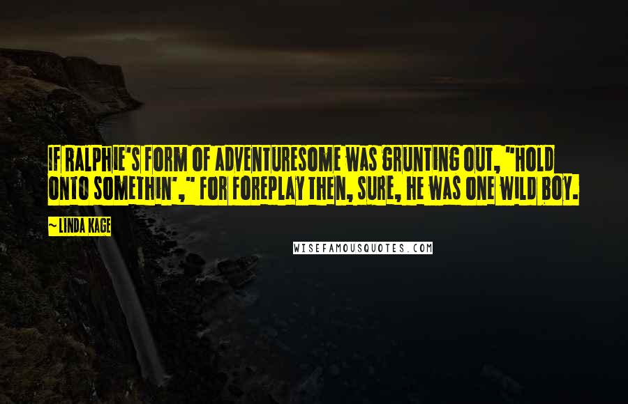Linda Kage quotes: If Ralphie's form of adventuresome was grunting out, "Hold onto somethin'," for foreplay then, sure, he was one wild boy.