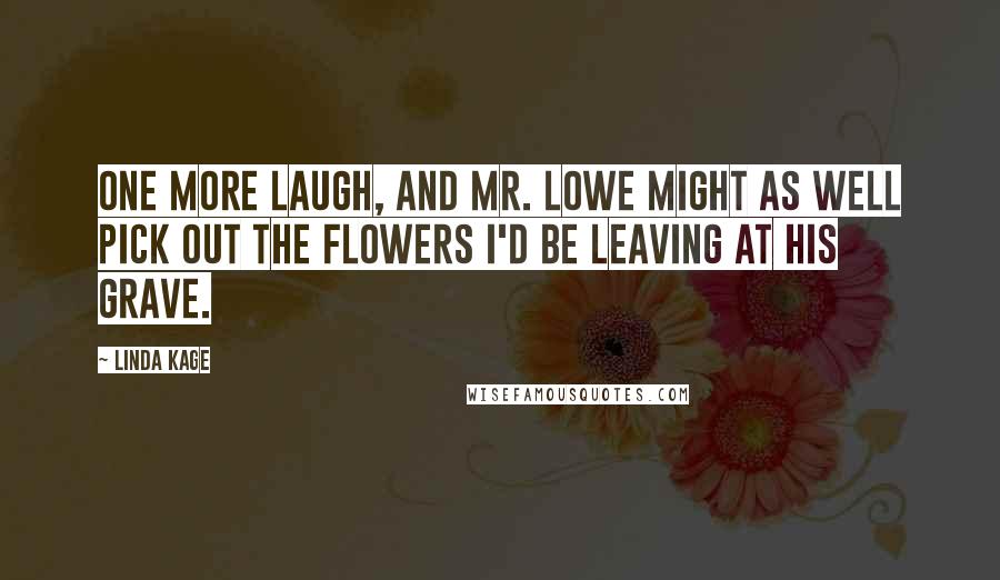 Linda Kage quotes: One more laugh, and Mr. Lowe might as well pick out the flowers I'd be leaving at his grave.