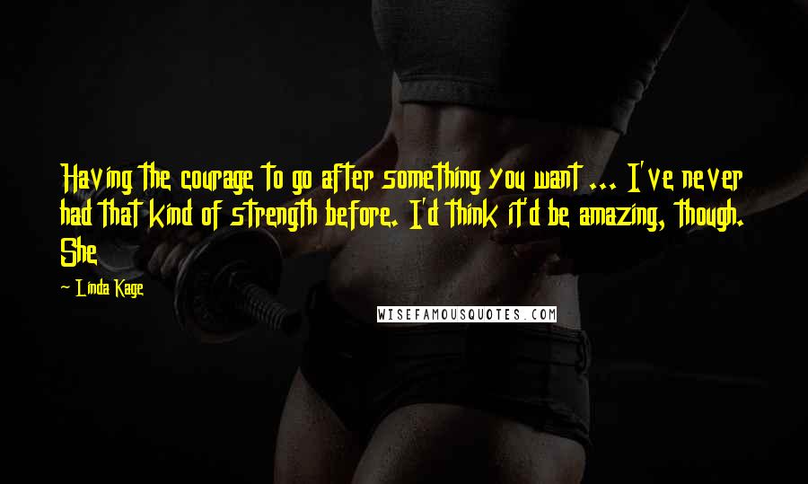 Linda Kage quotes: Having the courage to go after something you want ... I've never had that kind of strength before. I'd think it'd be amazing, though. She Linda Kage quotes: Having the courage to go after something you want ... I've never had that kind of strength before. I'd think it'd be amazing, though. She
