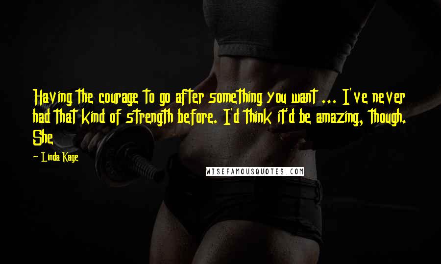 Linda Kage quotes: Having the courage to go after something you want ... I've never had that kind of strength before. I'd think it'd be amazing, though. She