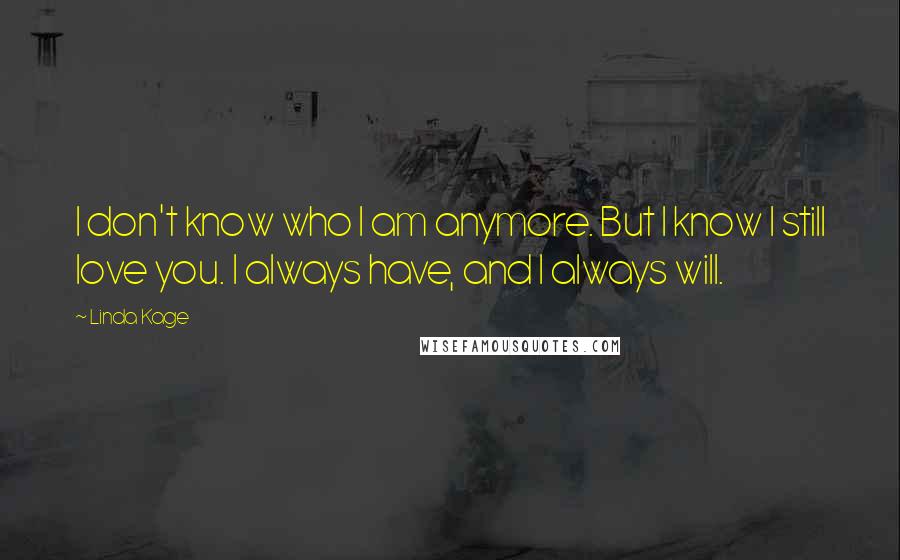 Linda Kage quotes: I don't know who I am anymore. But I know I still love you. I always have, and I always will.