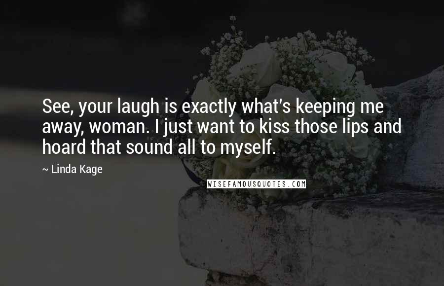 Linda Kage quotes: See, your laugh is exactly what's keeping me away, woman. I just want to kiss those lips and hoard that sound all to myself. Linda Kage quotes: See, your laugh is exactly what's keeping me away, woman. I just want to kiss those lips and hoard that sound all to myself.