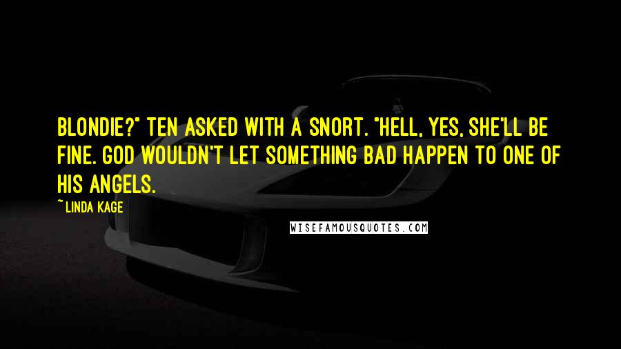 Linda Kage quotes: Blondie?" Ten asked with a snort. "Hell, yes, she'll be fine. God wouldn't let something bad happen to one of his angels. Linda Kage quotes: Blondie?" Ten asked with a snort. "Hell, yes, she'll be fine. God wouldn't let something bad happen to one of his angels.
