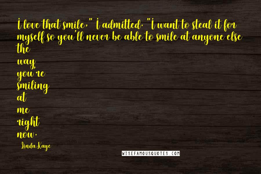 Linda Kage quotes: I love that smile," I admitted. "I want to steal it for myself so you'll never be able to smile at anyone else the way you're smiling at me right