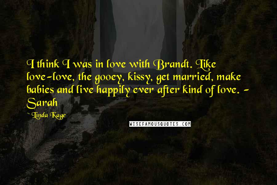 Linda Kage quotes: I think I was in love with Brandt. Like love-love, the gooey, kissy, get married, make babies and live happily ever after kind of love. - Sarah