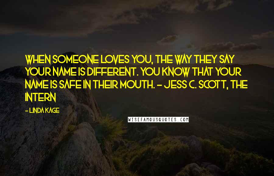 Linda Kage quotes: When someone loves you, the way they say your name is different. You know that your name is safe in their mouth. - Jess C. Scott, The Intern Linda Kage quotes: When someone loves you, the way they say your name is different. You know that your name is safe in their mouth. - Jess C. Scott, The Intern