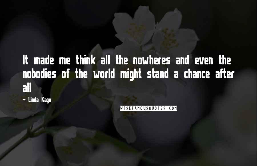 Linda Kage quotes: It made me think all the nowheres and even the nobodies of the world might stand a chance after all