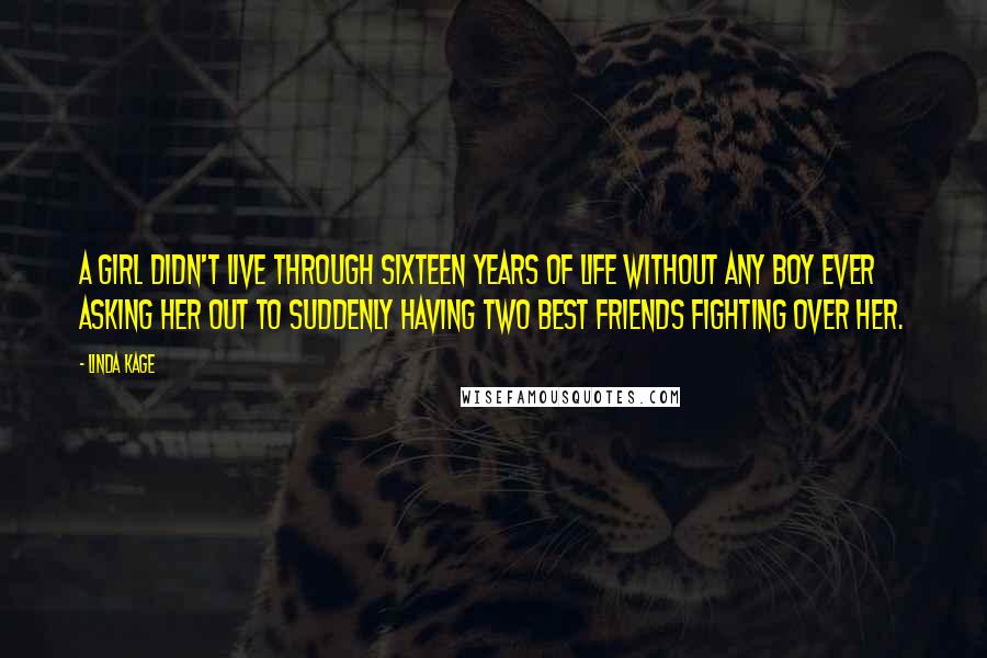 Linda Kage quotes: A girl didn't live through sixteen years of life without any boy ever asking her out to suddenly having two best friends fighting over her. Linda Kage quotes: A girl didn't live through sixteen years of life without any boy ever asking her out to suddenly having two best friends fighting over her.
