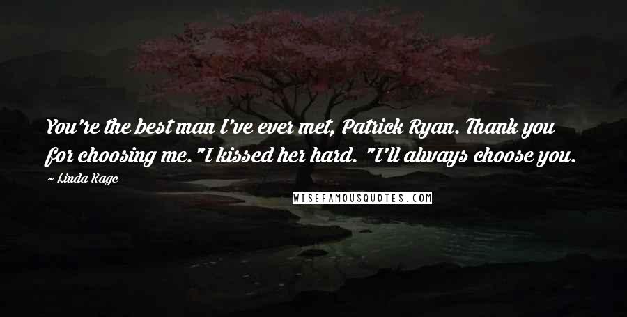 Linda Kage quotes: You're the best man I've ever met, Patrick Ryan. Thank you for choosing me."I kissed her hard. "I'll always choose you. Linda Kage quotes: You're the best man I've ever met, Patrick Ryan. Thank you for choosing me."I kissed her hard. "I'll always choose you.